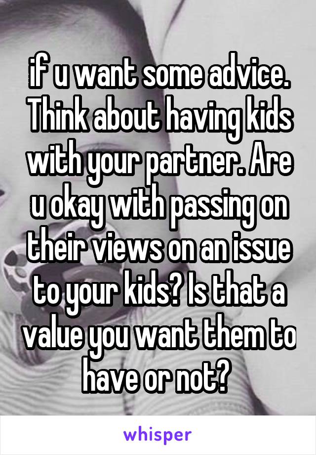 if u want some advice. Think about having kids with your partner. Are u okay with passing on their views on an issue to your kids? Is that a value you want them to have or not? 