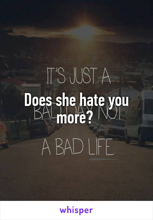 Does she hate you more? 