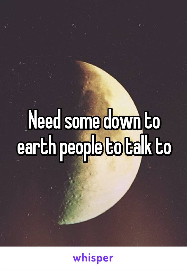 Need some down to earth people to talk to