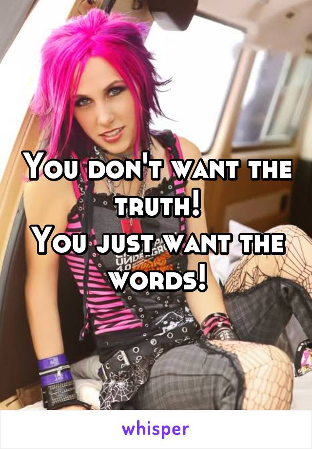 You don't want the truth!
You just want the words!