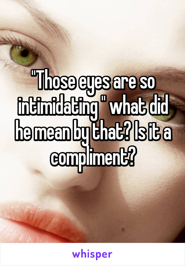 "Those eyes are so intimidating " what did he mean by that? Is it a compliment?
