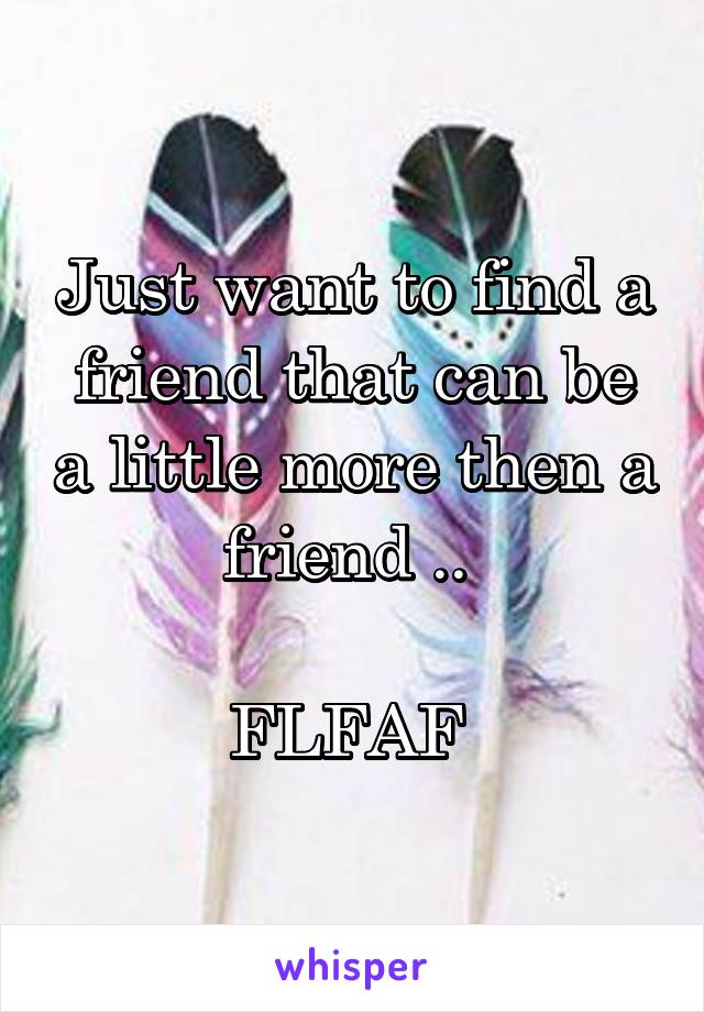 Just want to find a friend that can be a little more then a friend .. 

FLFAF 