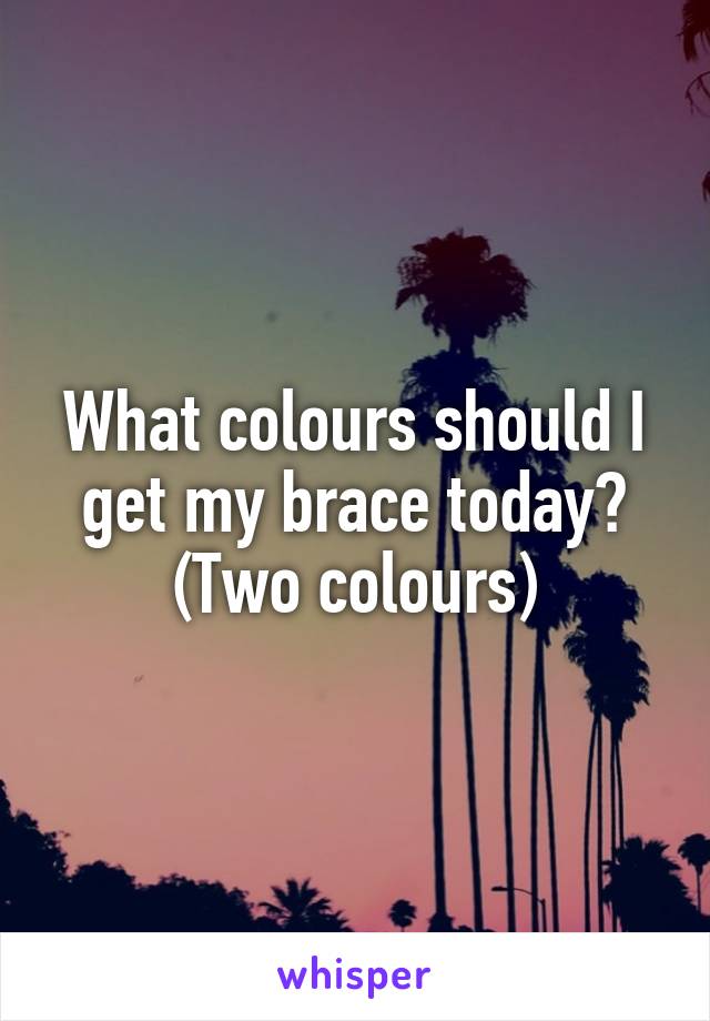 What colours should I get my brace today?
(Two colours)