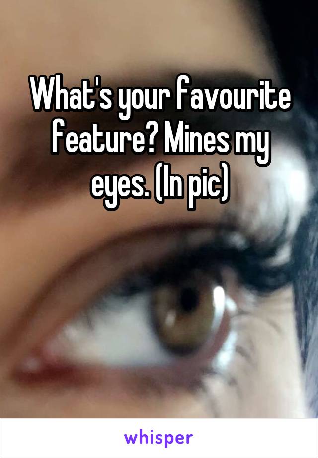 What's your favourite feature? Mines my eyes. (In pic)



