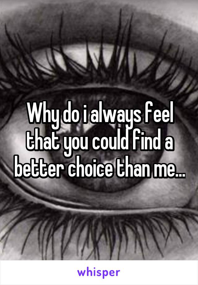 Why do i always feel that you could find a better choice than me...