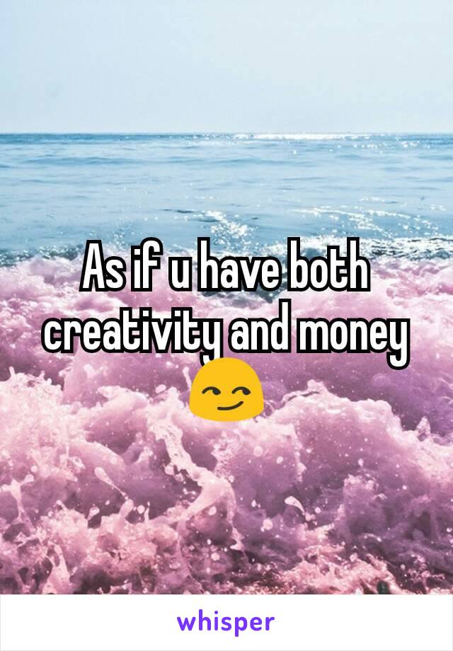 As if u have both creativity and money 😏