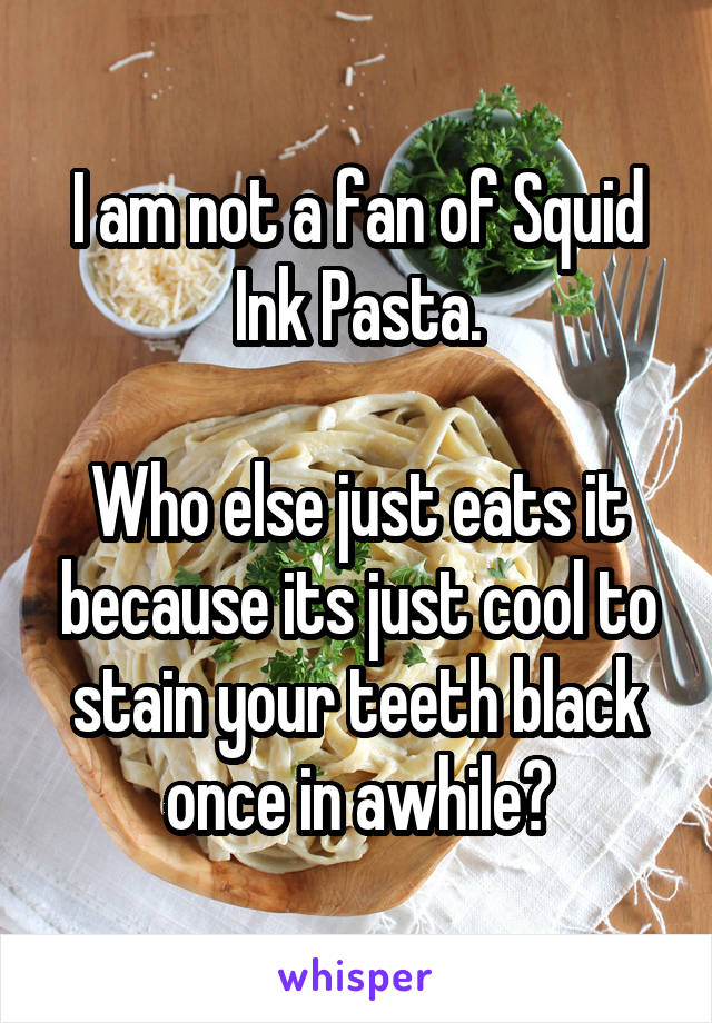 I am not a fan of Squid Ink Pasta.

Who else just eats it because its just cool to stain your teeth black once in awhile?