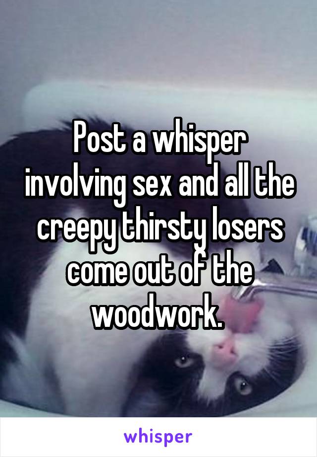 Post a whisper involving sex and all the creepy thirsty losers come out of the woodwork. 