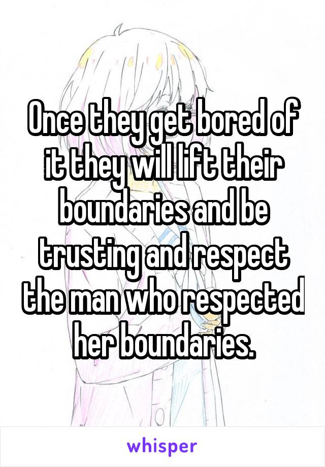 Once they get bored of it they will lift their boundaries and be trusting and respect the man who respected her boundaries.