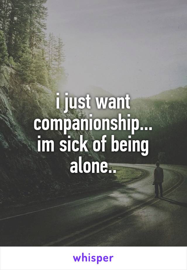 i just want companionship...
im sick of being alone..