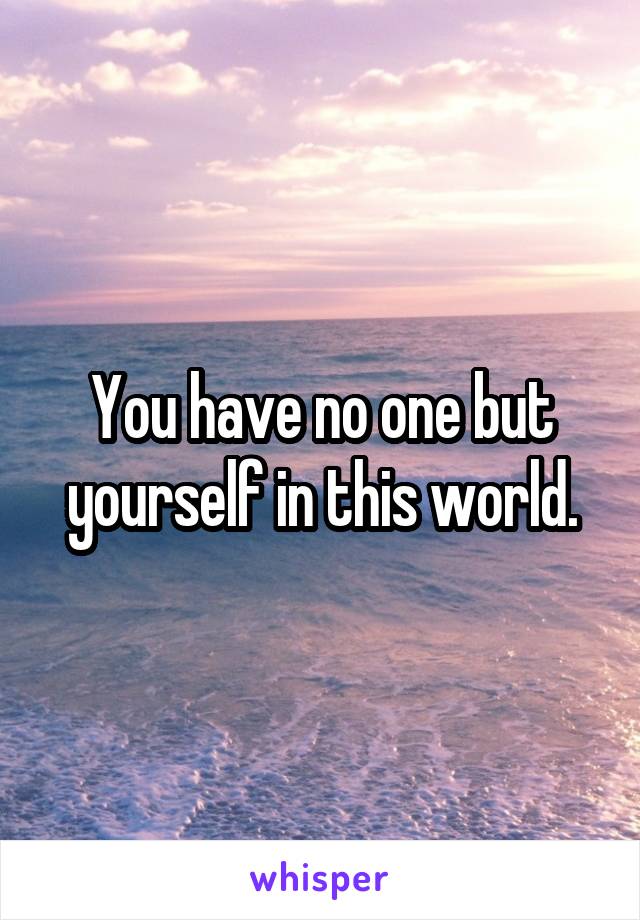 You have no one but yourself in this world.