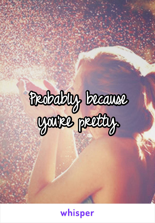 Probably because you're pretty.