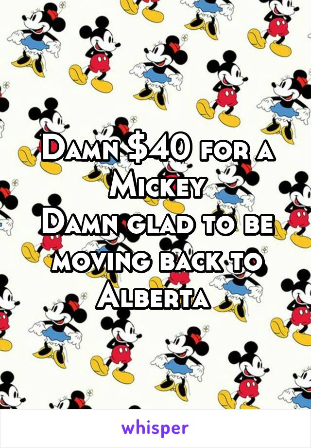 Damn $40 for a Mickey
Damn glad to be moving back to Alberta 