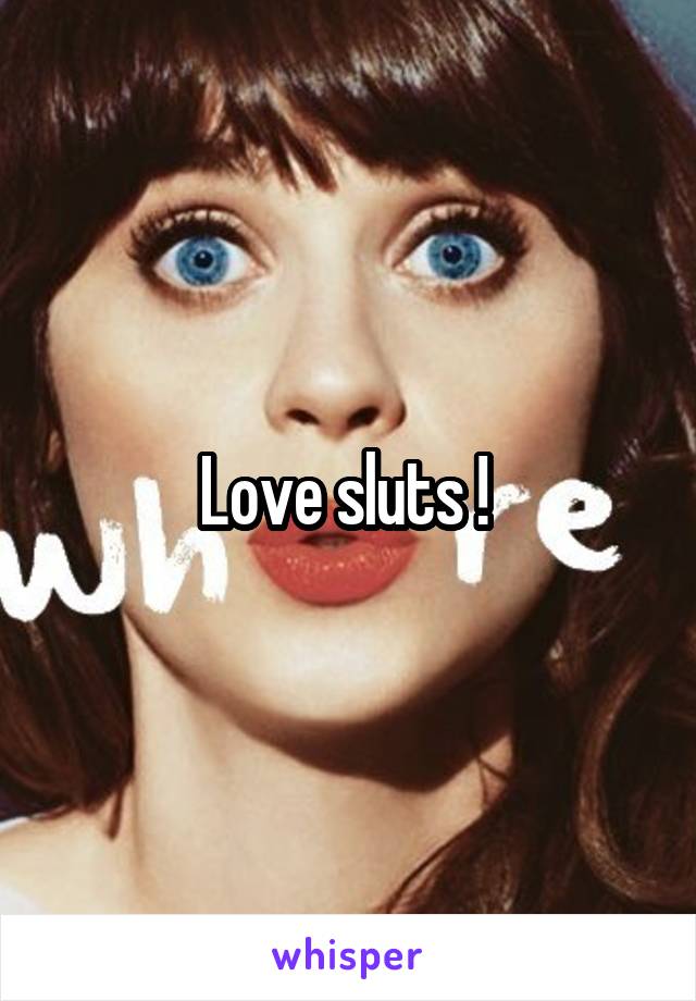 Love sluts ! 