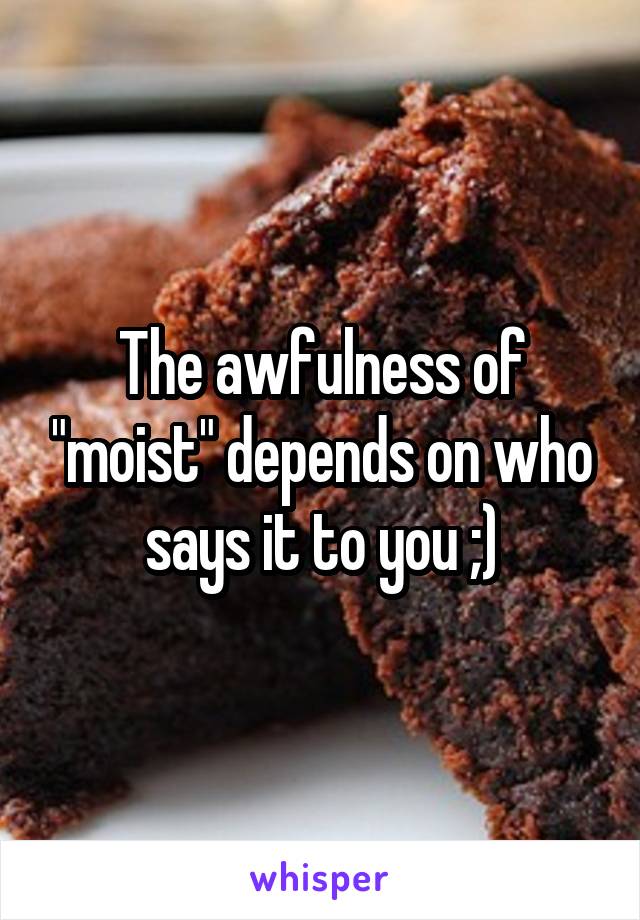 The awfulness of "moist" depends on who says it to you ;)