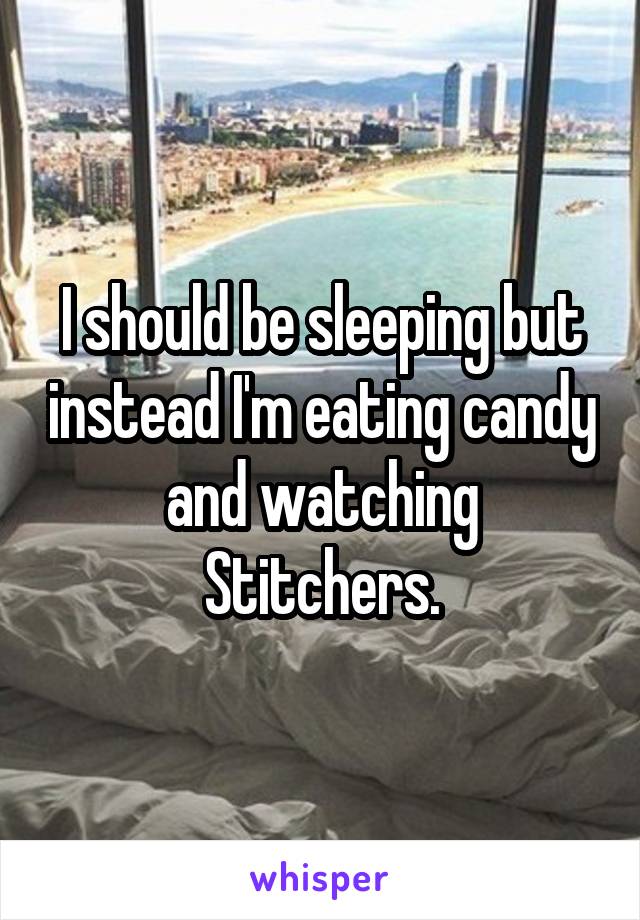 I should be sleeping but instead I'm eating candy and watching Stitchers.