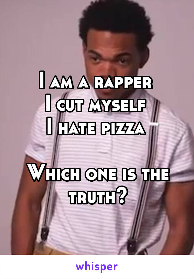 I am a rapper 
I cut myself 
I hate pizza 

Which one is the truth?