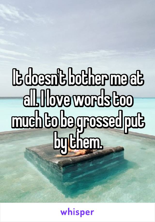 It doesn't bother me at all. I love words too much to be grossed put by them.