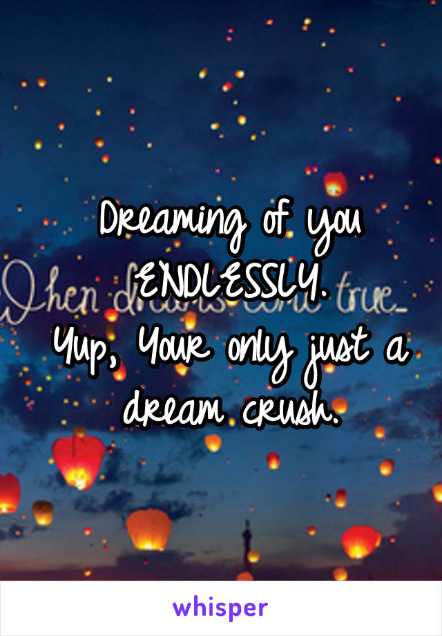 Dreaming of you ENDLESSLY.
Yup, Your only just a dream crush.