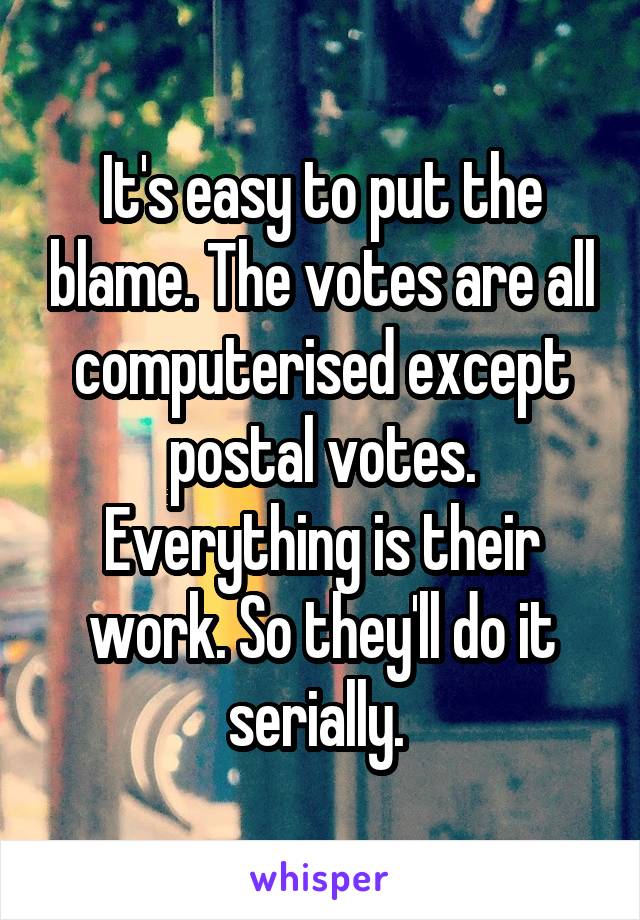 It's easy to put the blame. The votes are all computerised except postal votes. Everything is their work. So they'll do it serially. 