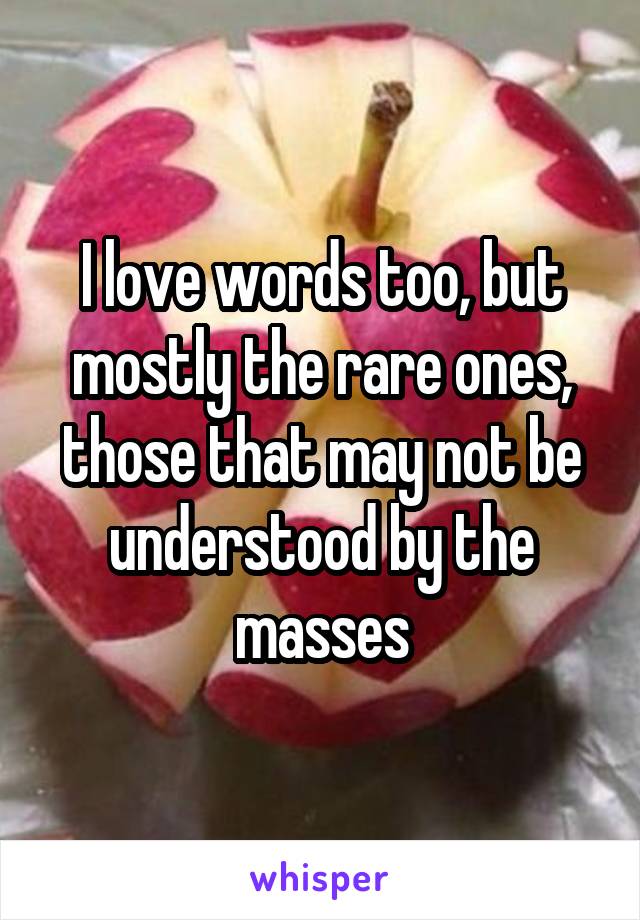 I love words too, but mostly the rare ones, those that may not be understood by the masses