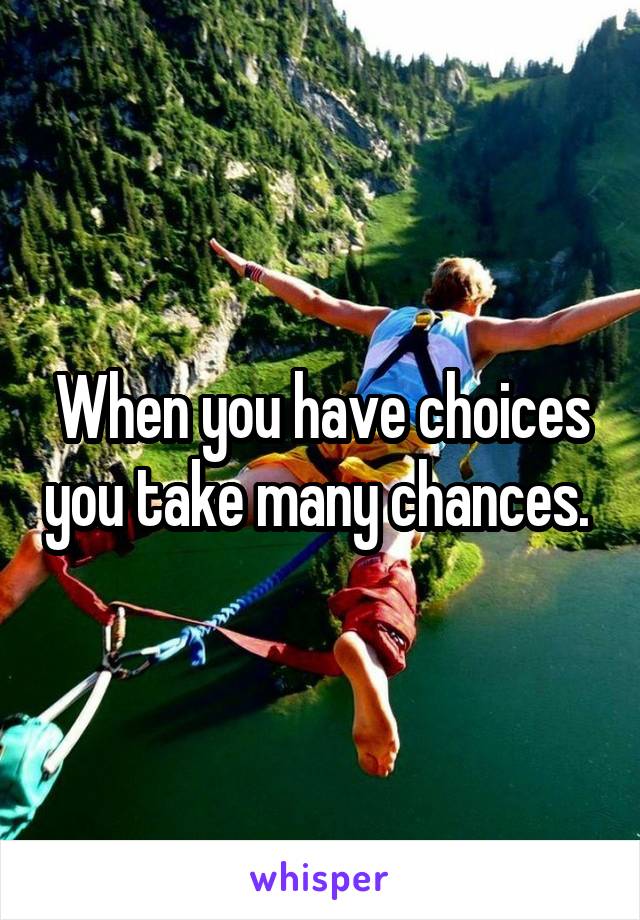 When you have choices you take many chances. 