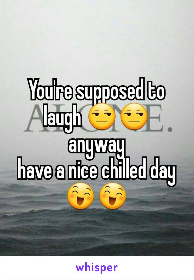 You're supposed to laugh 😒😒
anyway
have a nice chilled day
😄😄