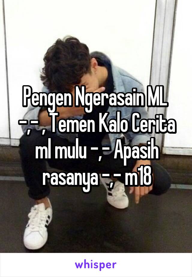 Pengen Ngerasain ML 
-,- , Temen Kalo Cerita ml mulu -,- Apasih rasanya -,- m18