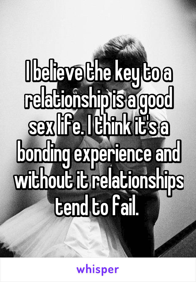 I believe the key to a relationship is a good sex life. I think it's a bonding experience and without it relationships tend to fail. 