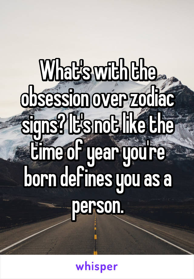 What's with the obsession over zodiac signs? It's not like the time of year you're born defines you as a person.