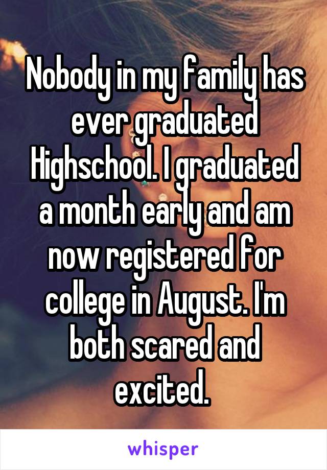 Nobody in my family has ever graduated Highschool. I graduated a month early and am now registered for college in August. I'm both scared and excited. 