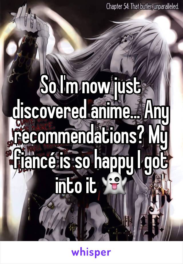 So I'm now just discovered anime... Any recommendations? My fiancé is so happy I got into it 👻