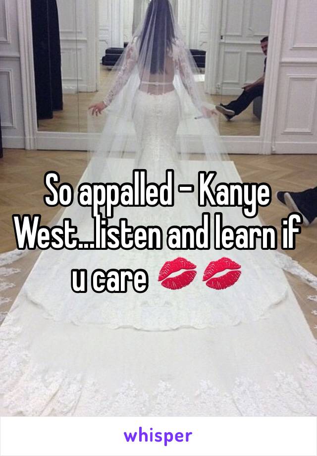 So appalled - Kanye West...listen and learn if u care 💋💋