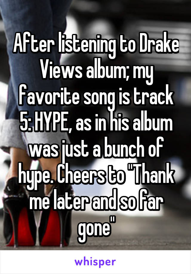 After listening to Drake Views album; my favorite song is track 5: HYPE, as in his album was just a bunch of hype. Cheers to "Thank me later and so far gone"