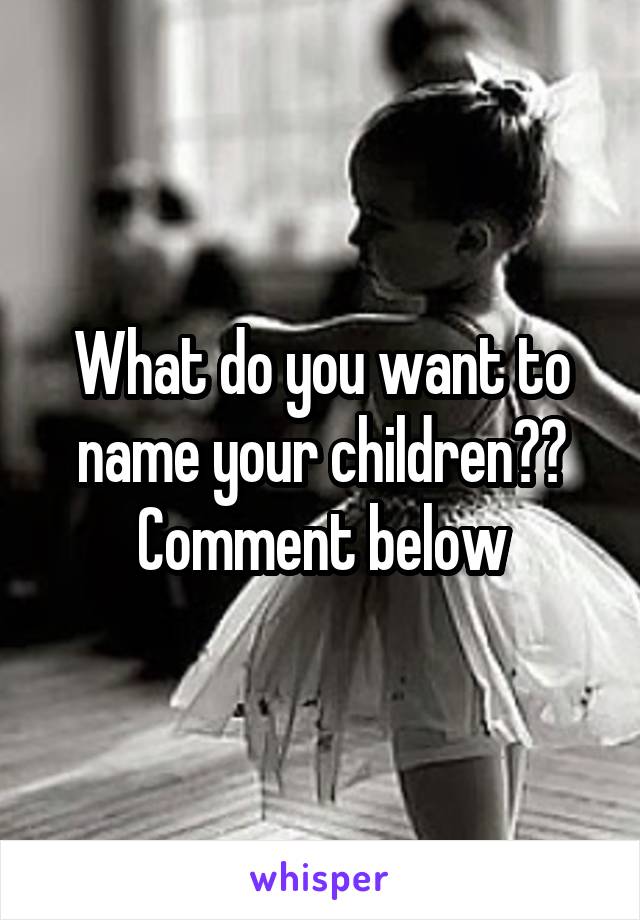 What do you want to name your children??
Comment below