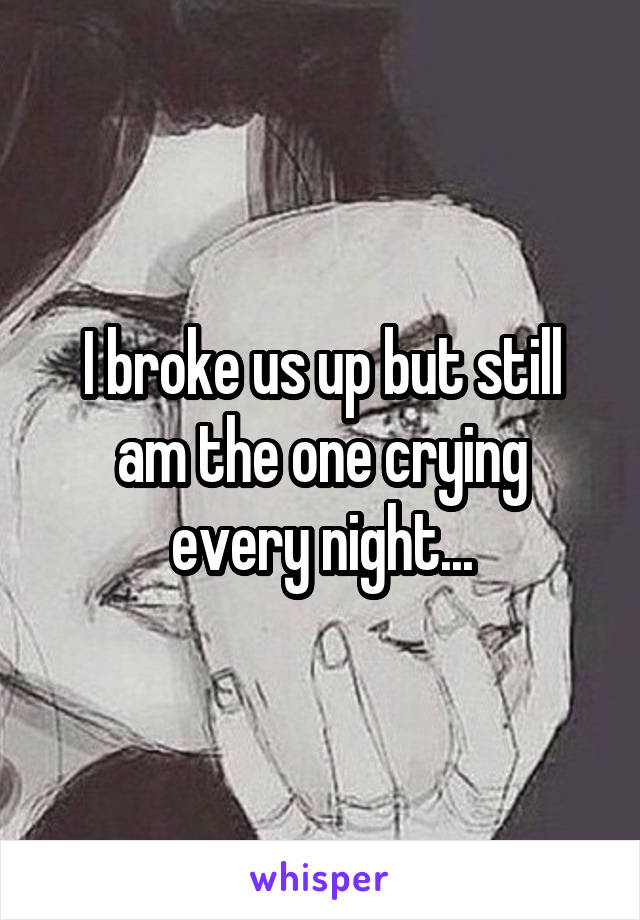 I broke us up but still am the one crying every night...