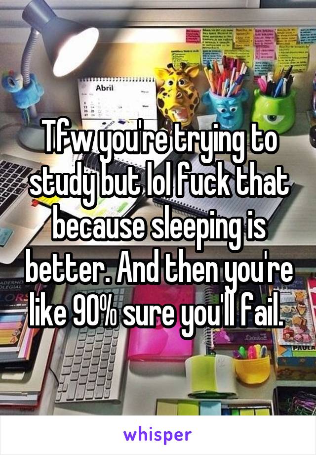 Tfw you're trying to study but lol fuck that because sleeping is better. And then you're like 90% sure you'll fail. 