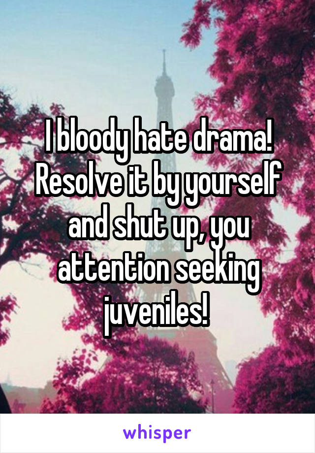 I bloody hate drama! Resolve it by yourself and shut up, you attention seeking juveniles! 