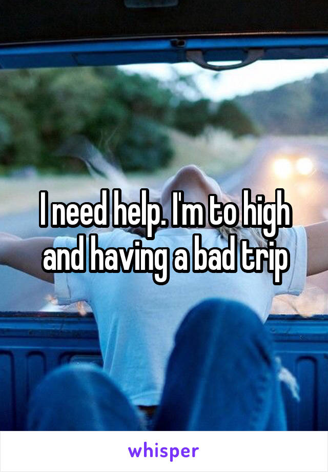 I need help. I'm to high and having a bad trip