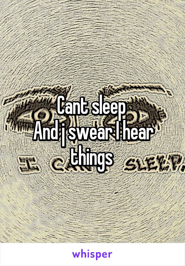 Cant sleep 
And j swear I hear things 