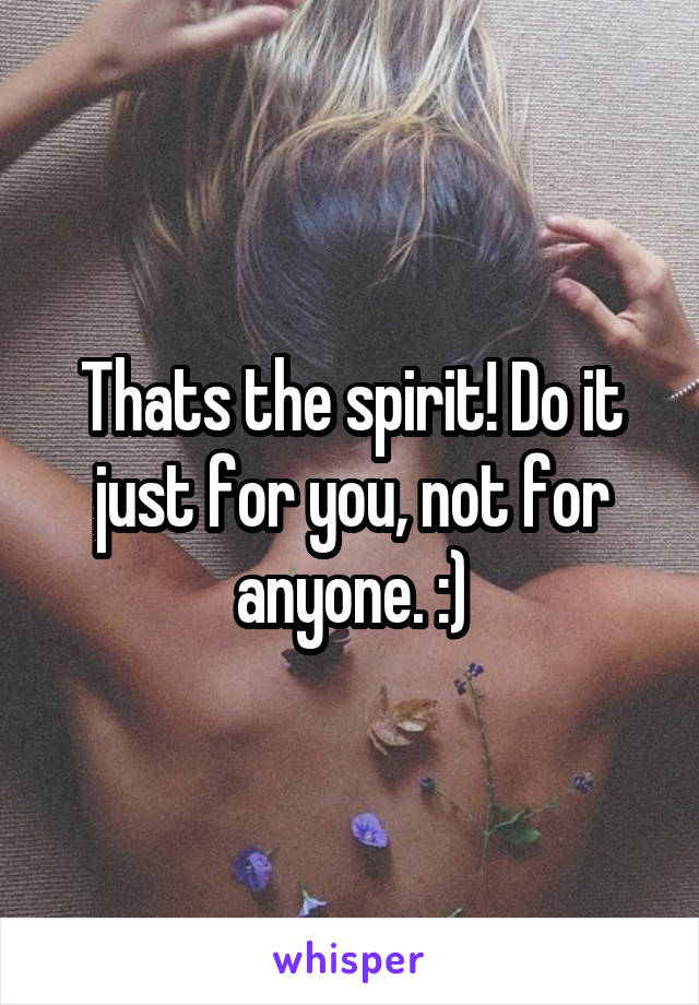 Thats the spirit! Do it just for you, not for anyone. :)