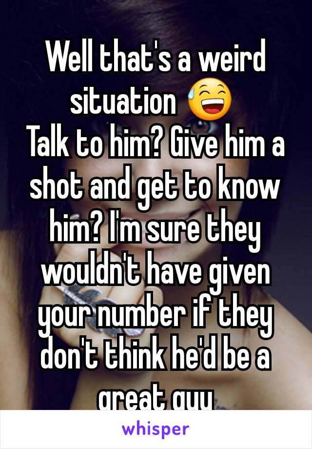 Well that's a weird situation 😅 
Talk to him? Give him a shot and get to know him? I'm sure they wouldn't have given your number if they don't think he'd be a great guy