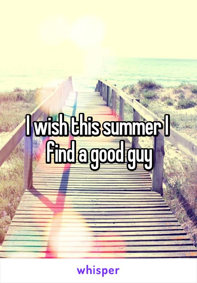 I wish this summer I  find a good guy