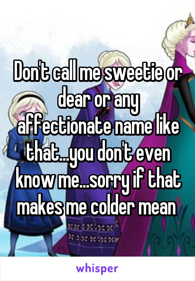 Don't call me sweetie or dear or any affectionate name like that...you don't even know me...sorry if that makes me colder mean 