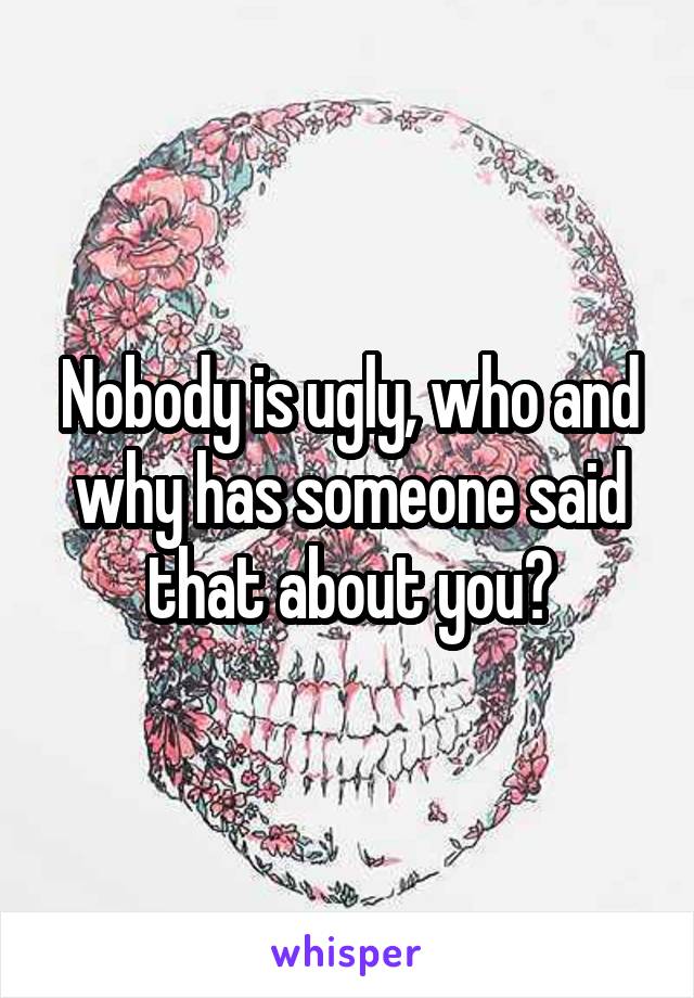 Nobody is ugly, who and why has someone said that about you?