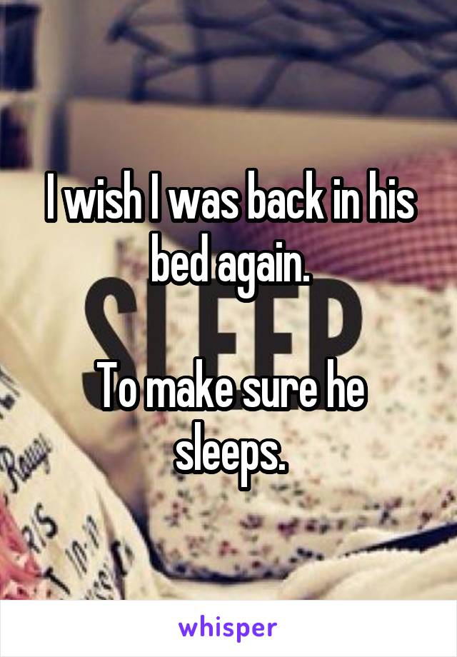 I wish I was back in his bed again.

To make sure he sleeps.