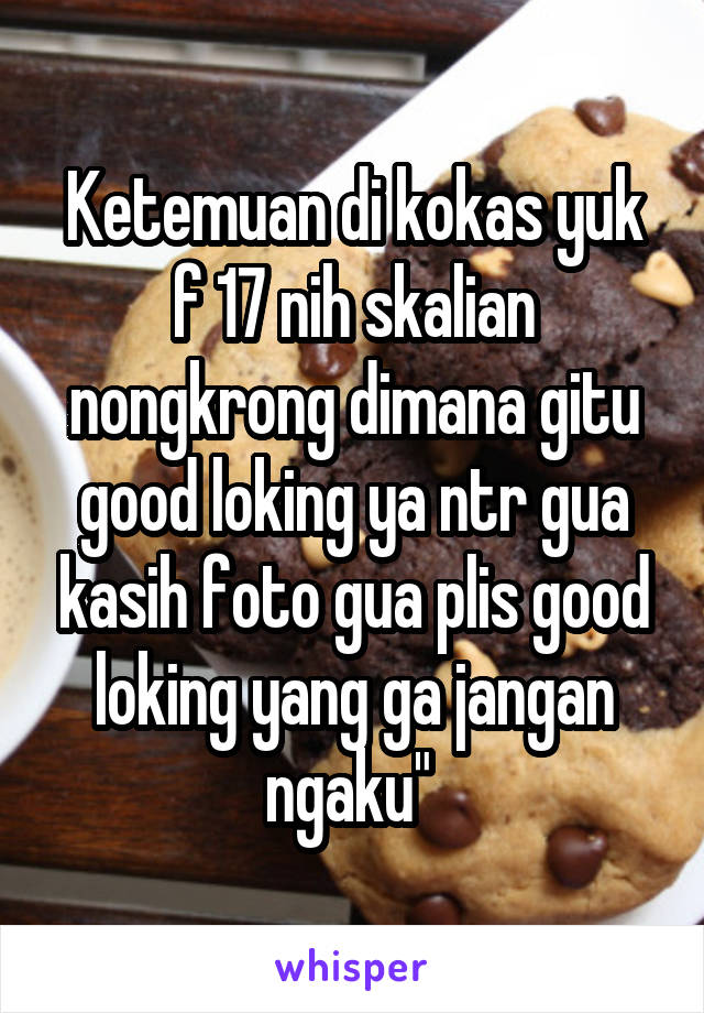 Ketemuan di kokas yuk f 17 nih skalian nongkrong dimana gitu good loking ya ntr gua kasih foto gua plis good loking yang ga jangan ngaku" 