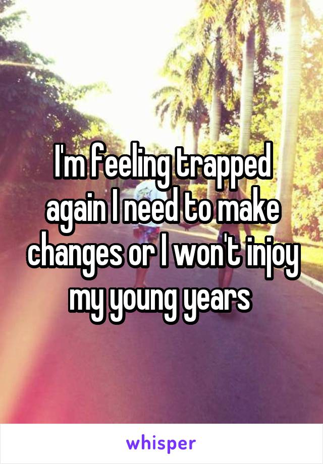 I'm feeling trapped again I need to make changes or I won't injoy my young years 