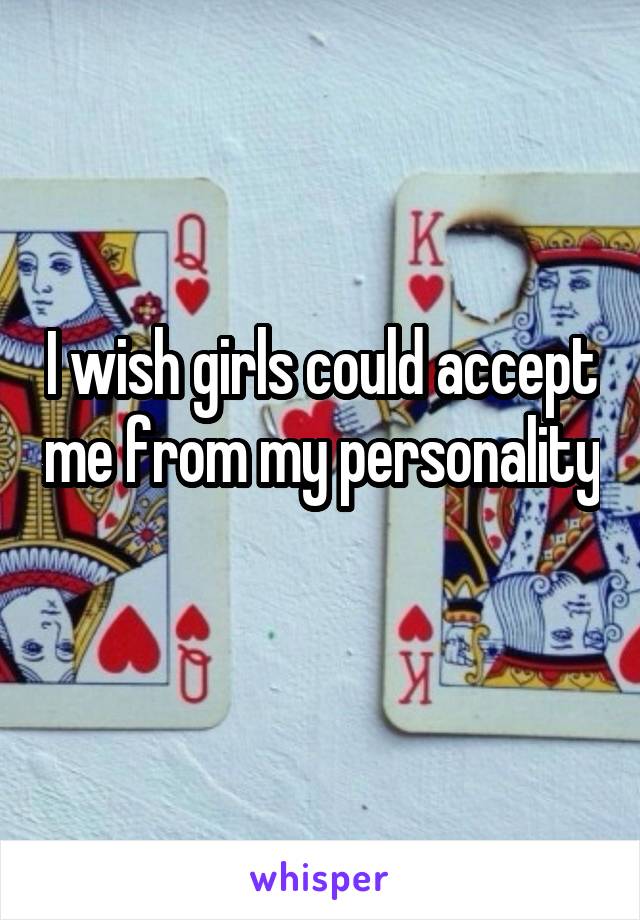 I wish girls could accept me from my personality 