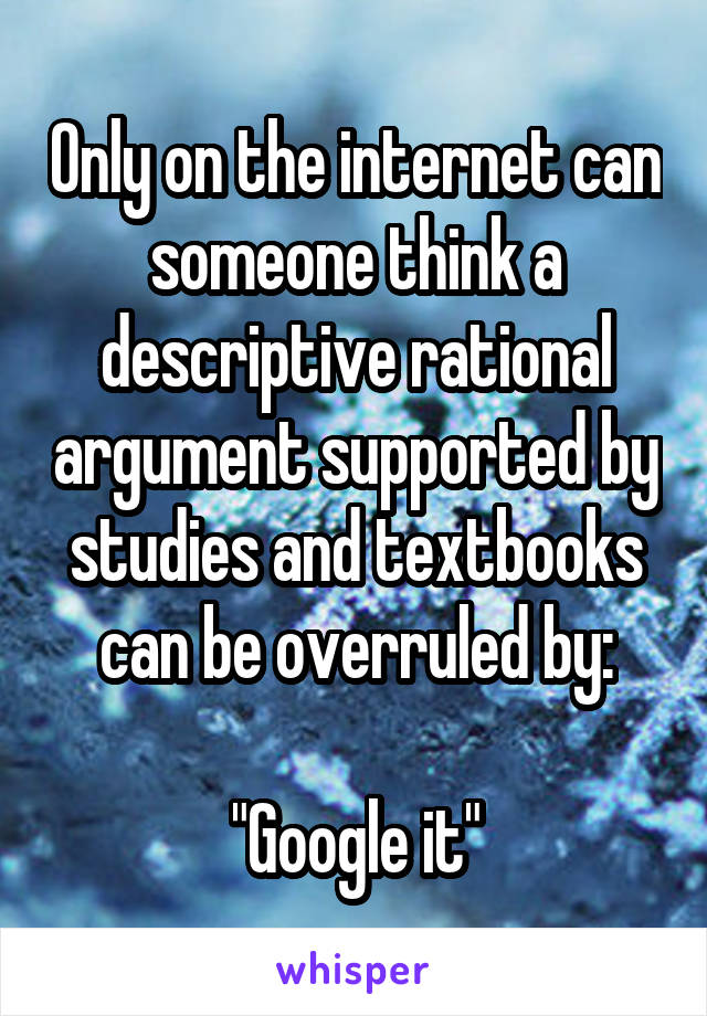 Only on the internet can someone think a descriptive rational argument supported by studies and textbooks can be overruled by:

"Google it"